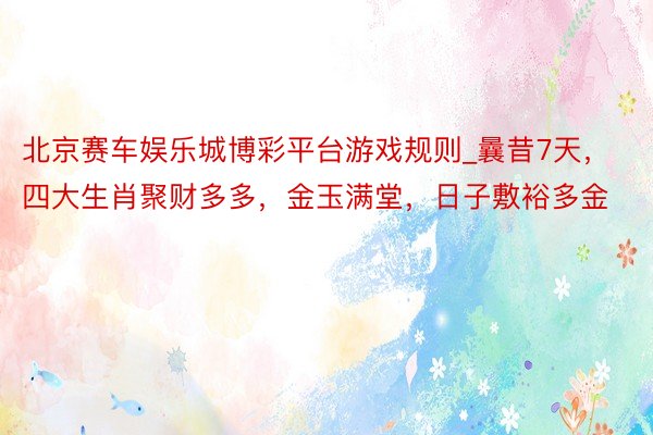 北京赛车娱乐城博彩平台游戏规则_曩昔7天，四大生肖聚财多多，金玉满堂，日子敷裕多金