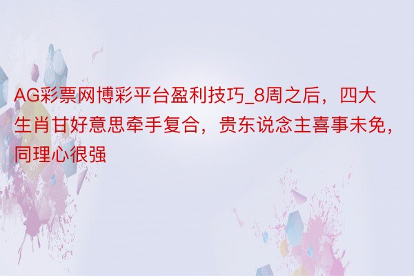 AG彩票网博彩平台盈利技巧_8周之后，四大生肖甘好意思牵手复合，贵东说念主喜事未免，同理心很强