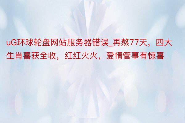 uG环球轮盘网站服务器错误_再熬77天，四大生肖喜获全收，红红火火，爱情管事有惊喜