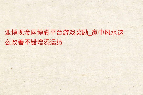 亚博现金网博彩平台游戏奖励_家中风水这么改善不错增添运势