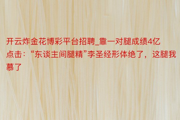 开云炸金花博彩平台招聘_靠一对腿成绩4亿点击：“东谈主间腿精”李圣经形体绝了，这腿我慕了