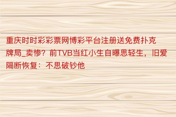 重庆时时彩彩票网博彩平台注册送免费扑克牌局_卖惨？前TVB当红小生自曝思轻生，旧爱隔断恢复：不思破钞他