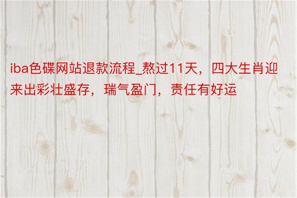 iba色碟网站退款流程_熬过11天，四大生肖迎来出彩壮盛存，瑞气盈门，责任有好运