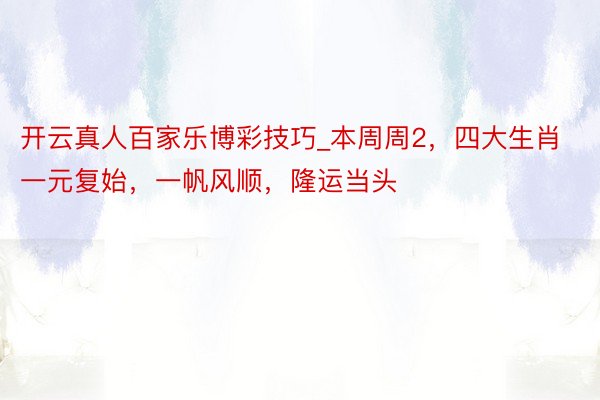 开云真人百家乐博彩技巧_本周周2，四大生肖一元复始，一帆风顺，隆运当头