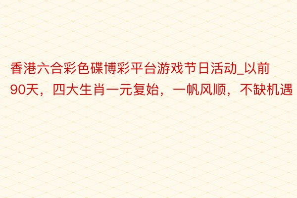 香港六合彩色碟博彩平台游戏节日活动_以前90天，四大生肖一元复始，一帆风顺，不缺机遇