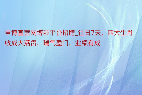 申博直营网博彩平台招聘_往日7天，四大生肖收成大满贯，瑞气盈门，业绩有成