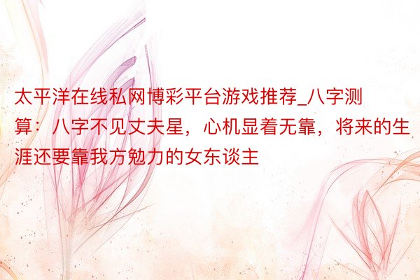 太平洋在线私网博彩平台游戏推荐_八字测算：八字不见丈夫星，心机显着无靠，将来的生涯还要靠我方勉力的女东谈主