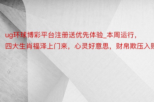 ug环球博彩平台注册送优先体验_本周运行，四大生肖福泽上门来，心灵好意思，财帛欺压入账