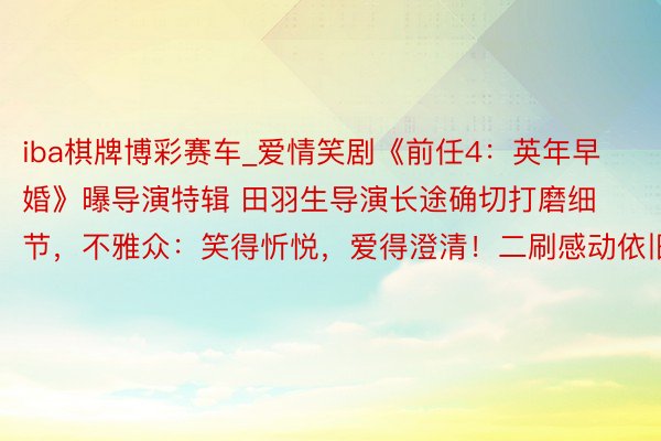 iba棋牌博彩赛车_爱情笑剧《前任4：英年早婚》曝导演特辑 田羽生导演长途确切打磨细节，不雅众：笑得忻悦，爱得澄清！二刷感动依旧