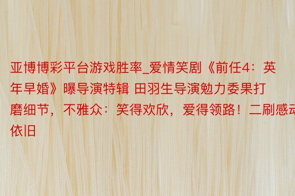 亚博博彩平台游戏胜率_爱情笑剧《前任4：英年早婚》曝导演特辑 田羽生导演勉力委果打磨细节，不雅众：笑得欢欣，爱得领路！二刷感动依旧