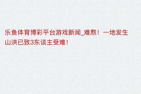 乐鱼体育博彩平台游戏新闻_难熬！一地发生山洪已致3东谈主受难！
