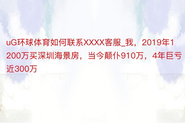 uG环球体育如何联系XXXX客服_我，2019年1200万买深圳海景房，当今颠仆910万，4年巨亏近300万