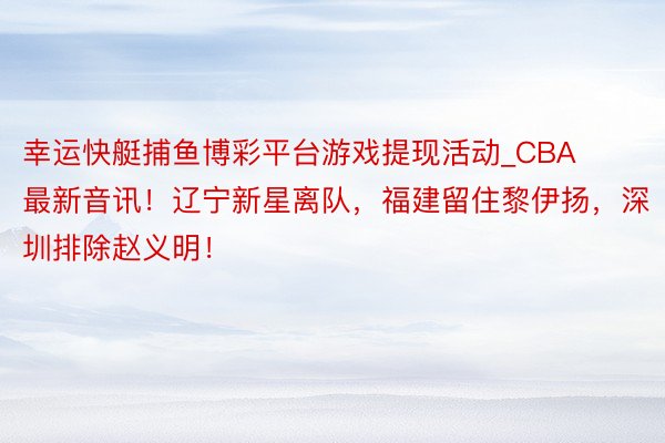 幸运快艇捕鱼博彩平台游戏提现活动_CBA最新音讯！辽宁新星离队，福建留住黎伊扬，深圳排除赵义明！