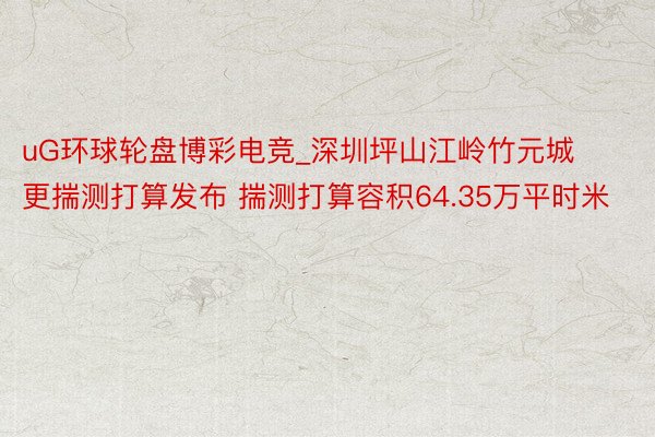 uG环球轮盘博彩电竞_深圳坪山江岭竹元城更揣测打算发布 揣测打算容积64.35万平时米
