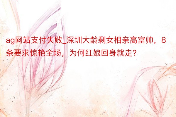 ag网站支付失败_深圳大龄剩女相亲高富帅，8条要求惊艳全场，为何红娘回身就走？