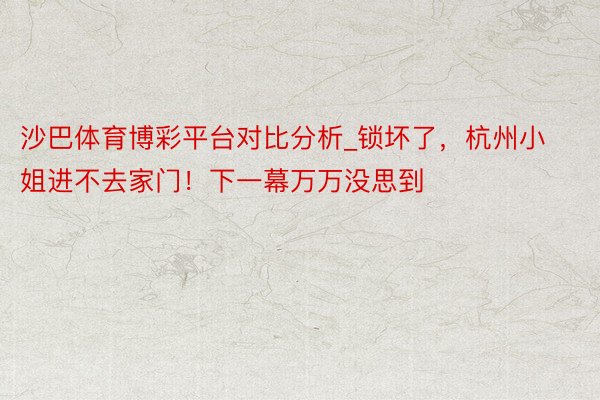 沙巴体育博彩平台对比分析_锁坏了，杭州小姐进不去家门！下一幕万万没思到