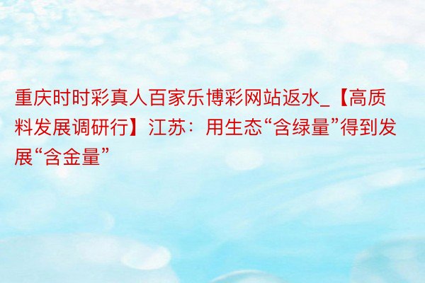 重庆时时彩真人百家乐博彩网站返水_【高质料发展调研行】江苏：用生态“含绿量”得到发展“含金量”