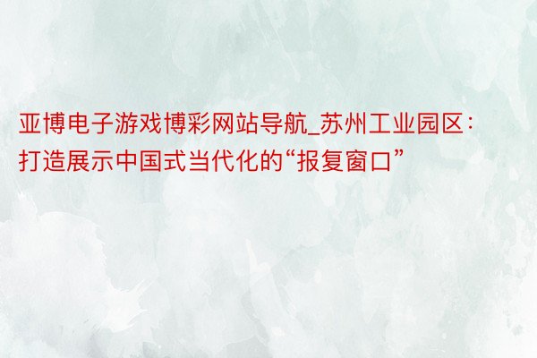 亚博电子游戏博彩网站导航_苏州工业园区：打造展示中国式当代化的“报复窗口”
