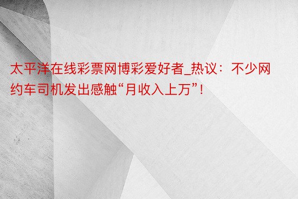 太平洋在线彩票网博彩爱好者_热议：不少网约车司机发出感触“月收入上万”！