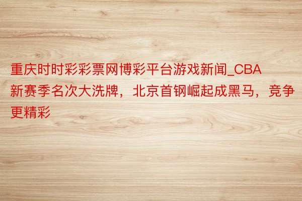 重庆时时彩彩票网博彩平台游戏新闻_CBA新赛季名次大洗牌，北京首钢崛起成黑马，竞争更精彩