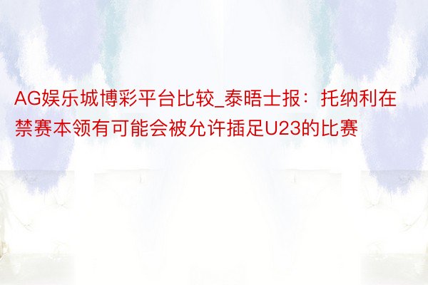 AG娱乐城博彩平台比较_泰晤士报：托纳利在禁赛本领有可能会被允许插足U23的比赛