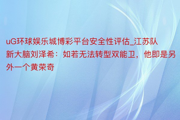 uG环球娱乐城博彩平台安全性评估_江苏队新大脑刘泽希：如若无法转型双能卫，他即是另外一个黄荣奇