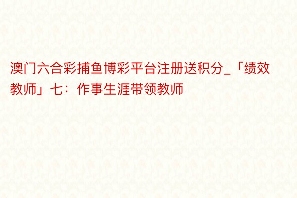 澳门六合彩捕鱼博彩平台注册送积分_「绩效教师」七：作事生涯带领教师