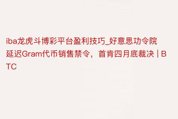 iba龙虎斗博彩平台盈利技巧_好意思功令院延迟Gram代币销售禁令，首肯四月底裁决 | BTC