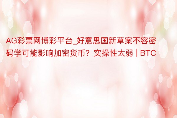 AG彩票网博彩平台_好意思国新草案不容密码学可能影响加密货币？实操性太弱 | BTC