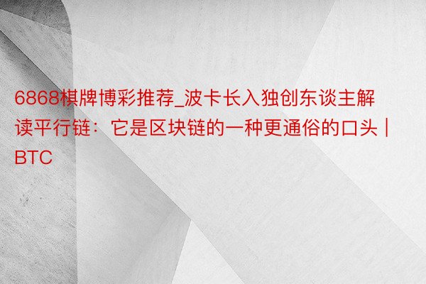 6868棋牌博彩推荐_波卡长入独创东谈主解读平行链：它是区块链的一种更通俗的口头 | BTC