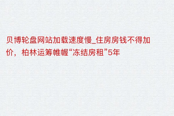 贝博轮盘网站加载速度慢_住房房钱不得加价，柏林运筹帷幄“冻结房租”5年
