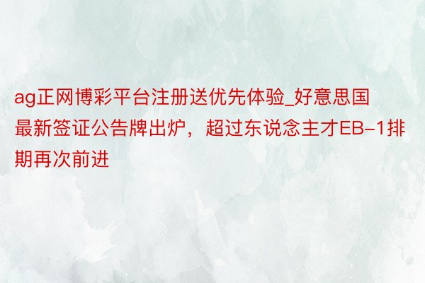 ag正网博彩平台注册送优先体验_好意思国最新签证公告牌出炉，超过东说念主才EB-1排期再次前进
