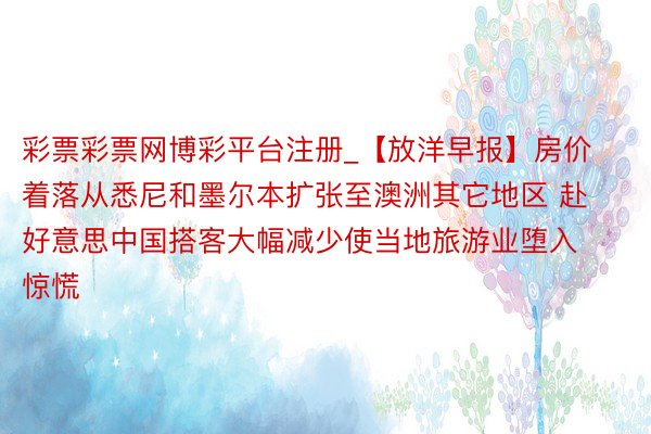 彩票彩票网博彩平台注册_【放洋早报】房价着落从悉尼和墨尔本扩张至澳洲其它地区 赴好意思中国搭客大幅减少使当地旅游业堕入惊慌