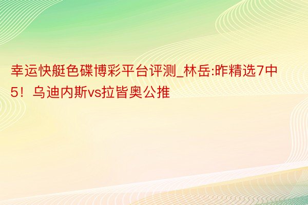 幸运快艇色碟博彩平台评测_林岳:昨精选7中5！乌迪内斯vs拉皆奥公推