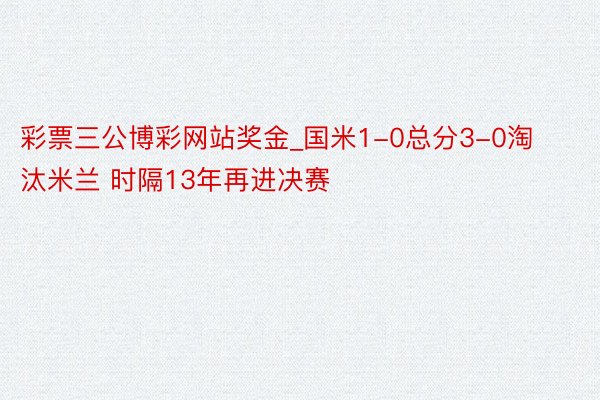 彩票三公博彩网站奖金_国米1-0总分3-0淘汰米兰 时隔13年再进决赛