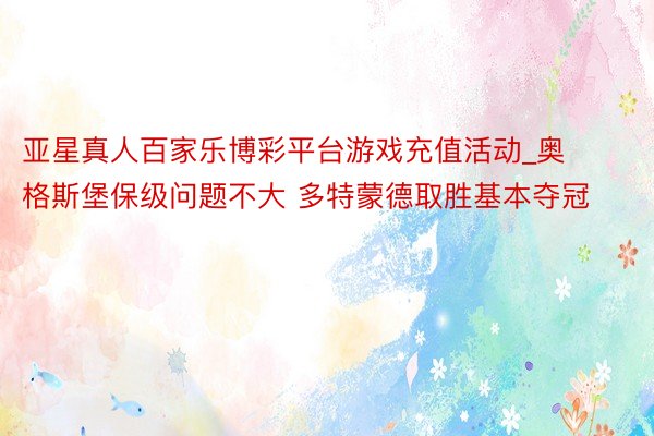 亚星真人百家乐博彩平台游戏充值活动_奥格斯堡保级问题不大 多特蒙德取胜基本夺冠
