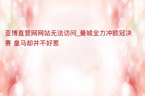亚博直营网网站无法访问_曼城全力冲欧冠决赛 皇马却并不好惹