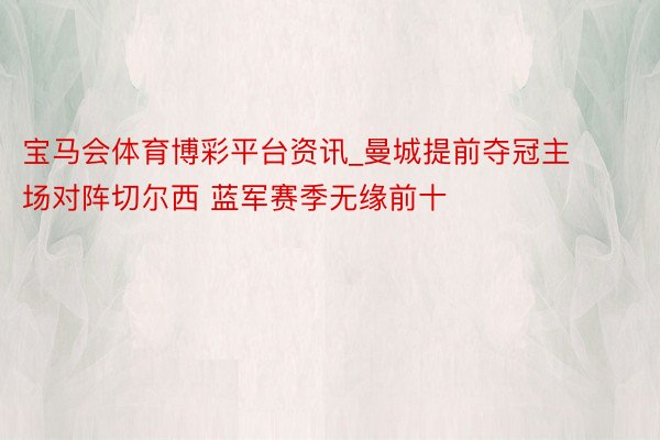宝马会体育博彩平台资讯_曼城提前夺冠主场对阵切尔西 蓝军赛季无缘前十